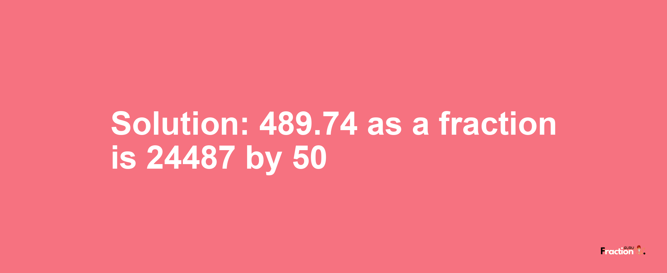 Solution:489.74 as a fraction is 24487/50